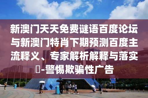 新澳门天天免费谜语百度论坛与新澳门特肖下期预测百度主流释义、专家解析解释与落实-警惕欺骗性广告