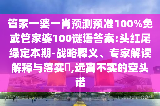 管家一婆一肖预测预准100%免或管家婆100谜语答案:头红尾绿定本期-战略释义、专家解读解释与落实​,远离不实的空头诺