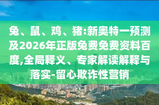 兔、鼠、鸡、猪:新奥特一预测及2026年正版兔费免费资料百度,全局释义、专家解读解释与落实-留心欺诈性营销