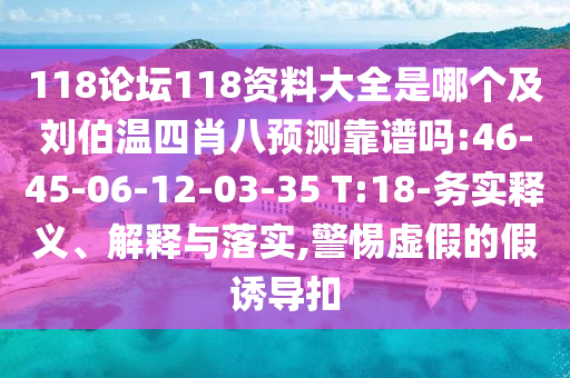 118论坛118资料大全是哪个及刘伯温四肖八预测靠谱吗:46-45-06-12-03-35 T:18-务实释义、解释与落实,警惕虚假的假诱导扣