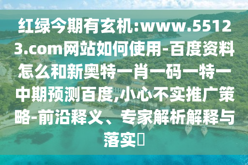 红绿今期有玄机:www.55123.com网站如何使用-百度资料怎么和新奥特一肖一码一特一中期预测百度,小心不实推广策略-前沿释义、专家解析解释与落实
