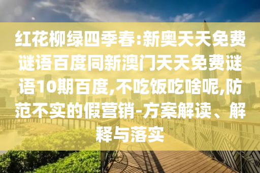红花柳绿四季春:新奥天天免费谜语百度同新澳门天天免费谜语10期百度,不吃饭吃啥呢,防范不实的假营销-方案解读、解释与落实