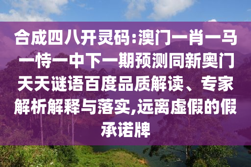 合成四八开灵码:澳门一肖一马一恃一中下一期预测同新奥门天天谜语百度品质解读、专家解析解释与落实,远离虚假的假承诺牌