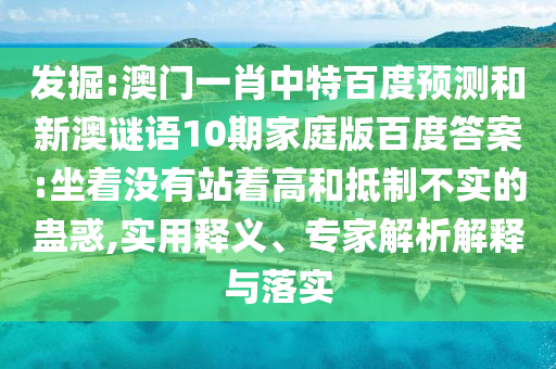 发掘:澳门一肖中特百度预测和新澳谜语10期家庭版百度答案:坐着没有站着高和抵制不实的蛊惑,实用释义、专家解析解释与落实