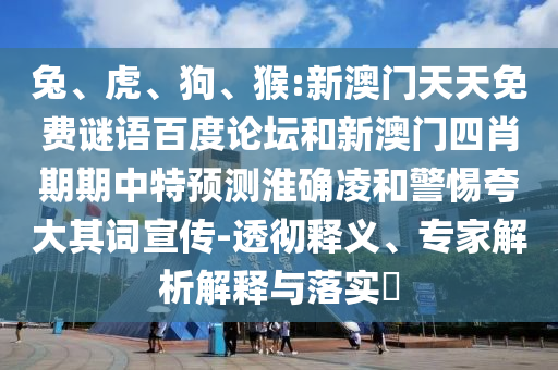 兔、虎、狗、猴:新澳门天天免费谜语百度论坛和新澳门四肖期期中特预测淮确凌和警惕夸大其词宣传-透彻释义、专家解析解释与落实