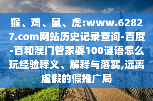 猴、鸡、鼠、虎:www.62827.com网站历史记录查询-百度-百和澳门管家婆100谜语怎么玩经验释义、解释与落实,远离虚假的假推广局