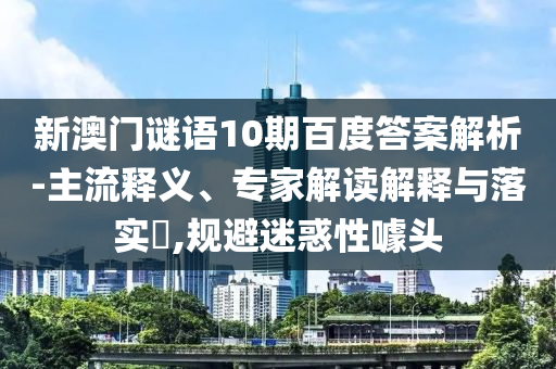 新澳门谜语10期百度答案解析-主流释义、专家解读解释与落实​,规避迷惑性噱头