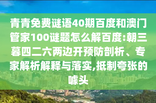 青青免费谜语40期百度和澳门管家100谜题怎么解百度:朝三暮四二六两边开预防剖析、专家解析解释与落实,抵制夸张的噱头