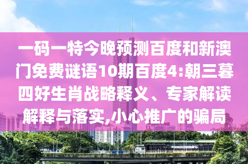 一码一特今晚预测百度和新澳门免费谜语10期百度4:朝三暮四好生肖战略释义、专家解读解释与落实,小心推广的骗局