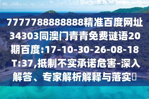 7777788888888精准百度网址34303同澳门青青免费谜语20期百度:17-10-30-26-08-18 T:37,抵制不实承诺危害-深入解答、专家解析解释与落实