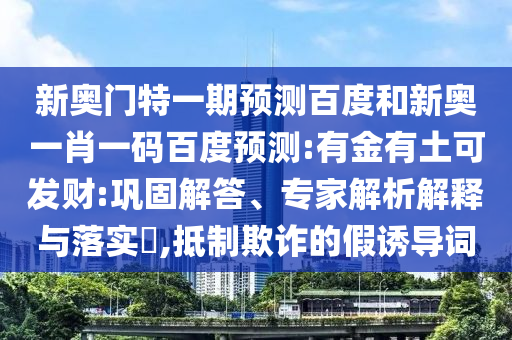 新奥门特一期预测百度和新奥一肖一码百度预测:有金有土可发财:巩固解答、专家解析解释与落实,抵制欺诈的假诱导词