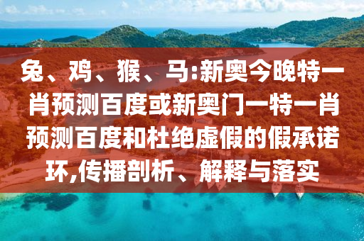 兔、鸡、猴、马:新奥今晚特一肖预测百度或新奥门一特一肖预测百度和杜绝虚假的假承诺环,传播剖析、解释与落实