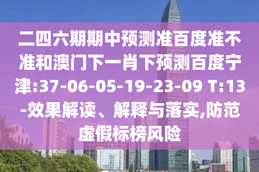 二四六期期中预测准百度准不准和澳门下一肖下预测百度宁津:37-06-05-19-23-09 T:13-效果解读、解释与落实,防范虚假标榜风险