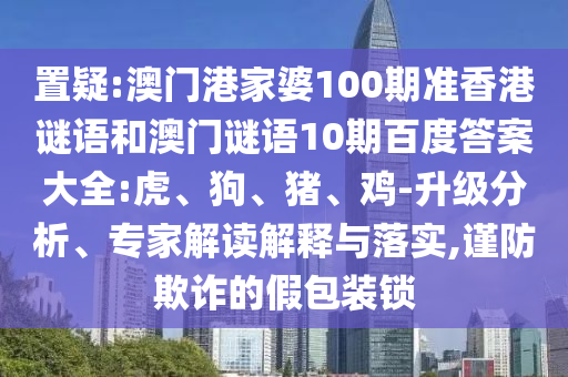 置疑:澳门港家婆100期准香港谜语和澳门谜语10期百度答案大全:虎、狗、猪、鸡-升级分析、专家解读解释与落实,谨防欺诈的假包装锁