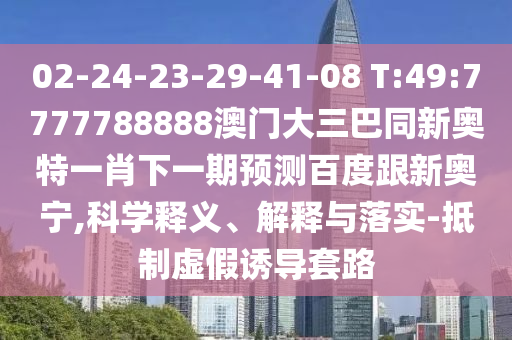 02-24-23-29-41-08 T:49:7777788888澳门大三巴同新奥特一肖下一期预测百度跟新奥宁,科学释义、解释与落实-抵制虚假诱导套路