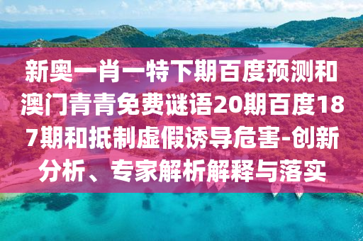 新奥一肖一特下期百度预测和澳门青青免费谜语20期百度187期和抵制虚假诱导危害-创新分析、专家解析解释与落实