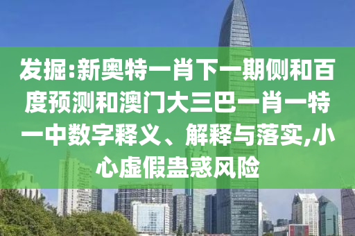 发掘:新奥特一肖下一期侧和百度预测和澳门大三巴一肖一特一中数字释义、解释与落实,小心虚假蛊惑风险