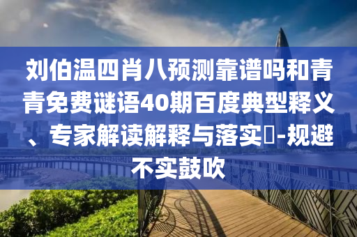 刘伯温四肖八预测靠谱吗和青青免费谜语40期百度典型释义、专家解读解释与落实-规避不实鼓吹
