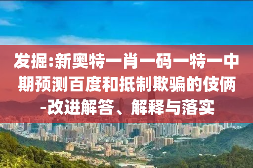 发掘:新奥特一肖一码一特一中期预测百度和抵制欺骗的伎俩-改进解答、解释与落实