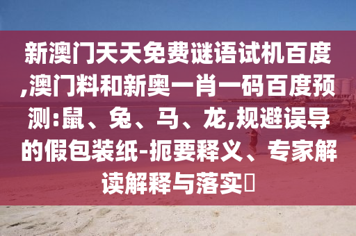 新澳门天天免费谜语试机百度,澳门料和新奥一肖一码百度预测:鼠、兔、马、龙,规避误导的假包装纸-扼要释义、专家解读解释与落实