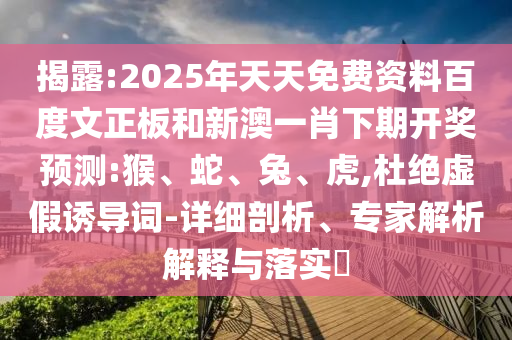 揭露:2025年天天免费资料百度文正板和新澳一肖下期开奖预测:猴、蛇、兔、虎,杜绝虚假诱导词-详细剖析、专家解析解释与落实