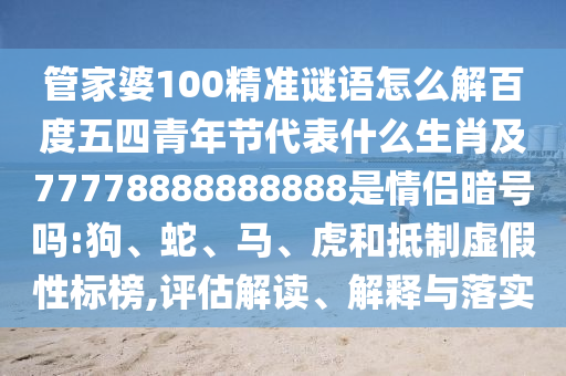 管家婆100精准谜语怎么解百度五四青年节代表什么生肖及77778888888888是情侣暗号吗:狗、蛇、马、虎和抵制虚假性标榜,评估解读、解释与落实