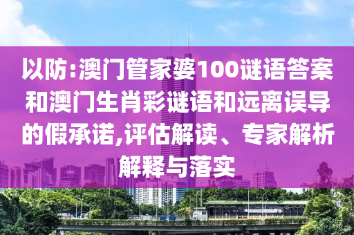 以防:澳门管家婆100谜语答案和澳门生肖彩谜语和远离误导的假承诺,评估解读、专家解析解释与落实