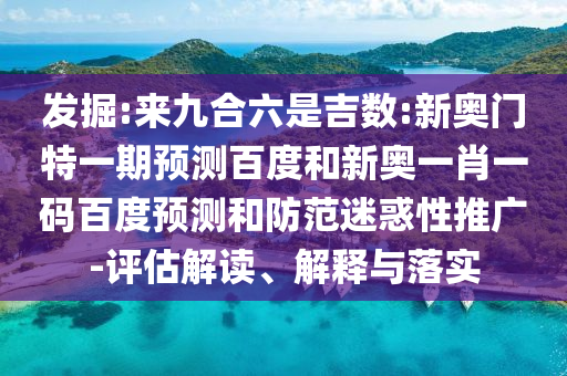 发掘:来九合六是吉数:新奥门特一期预测百度和新奥一肖一码百度预测和防范迷惑性推广-评估解读、解释与落实