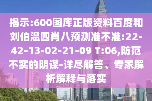 揭示:600图库正版资料百度和刘伯温四肖八预测准不准:22-42-13-02-21-09 T:06,防范不实的阴谋-详尽解答、专家解析解释与落实