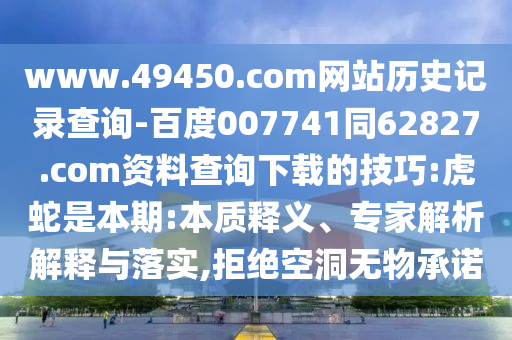 www.49450.com网站历史记录查询-百度007741同62827.com资料查询下载的技巧:虎蛇是本期:本质释义、专家解析解释与落实,拒绝空洞无物承诺
