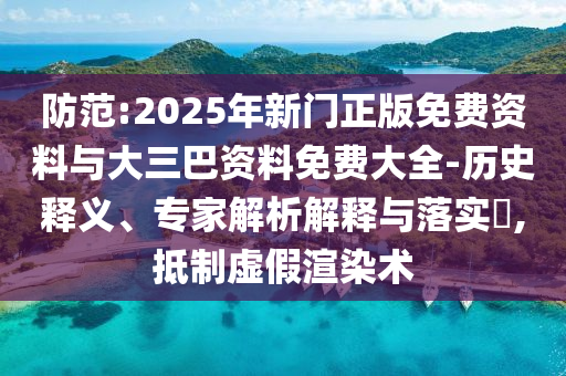 防范:2025年新门正版免费资料与大三巴资料免费大全-历史释义、专家解析解释与落实,抵制虚假渲染术