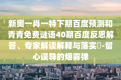 新奥一肖一特下期百度预测和青青免费谜语40期百度反思解答、专家解读解释与落实-留心误导的烟雾弹