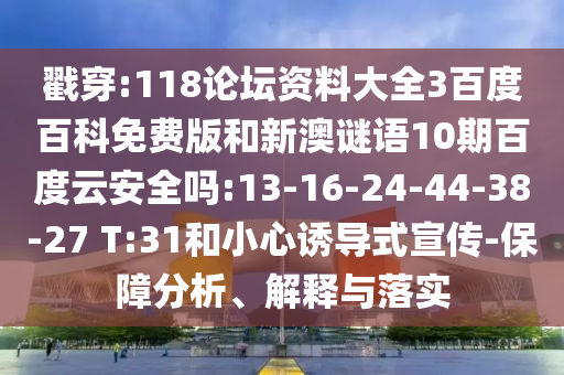 戳穿:118论坛资料大全3百度百科免费版和新澳谜语10期百度云安全吗:13-16-24-44-38-27 T:31和小心诱导式宣传-保障分析、解释与落实