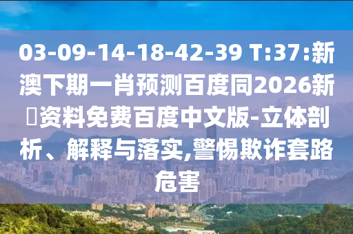 03-09-14-18-42-39 T:37:新澳下期一肖预测百度同2026新奧资料免费百度中文版-立体剖析、解释与落实,警惕欺诈套路危害