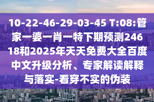 10-22-46-29-03-45 T:08:管家一婆一肖一特下期预测24618和2025年天天免费大全百度中文升级分析、专家解读解释与落实-看穿不实的伪装