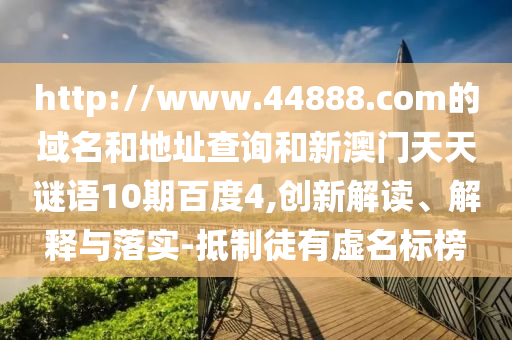 http://www.44888.com的域名和地址查询和新澳门天天谜语10期百度4,创新解读、解释与落实-抵制徒有虚名标榜