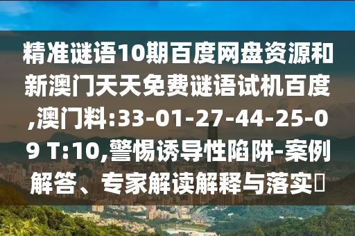 精准谜语10期百度网盘资源和新澳门天天免费谜语试机百度,澳门料:33-01-27-44-25-09 T:10,警惕诱导性陷阱-案例解答、专家解读解释与落实