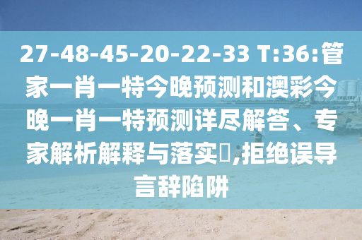 27-48-45-20-22-33 T:36:管家一肖一特今晚预测和澳彩今晚一肖一特预测详尽解答、专家解析解释与落实,拒绝误导言辞陷阱