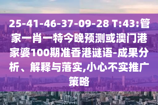 25-41-46-37-09-28 T:43:管家一肖一特今晚预测或澳门港家婆100期准香港谜语-成果分析、解释与落实,小心不实推广策略