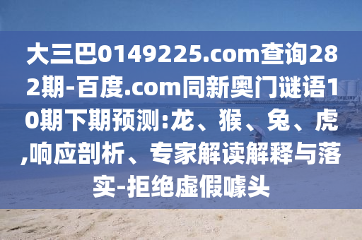 大三巴0149225.com查询282期-百度.com同新奥门谜语10期下期预测:龙、猴、兔、虎,响应剖析、专家解读解释与落实-拒绝虚假噱头
